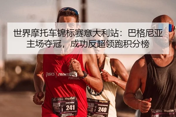 世界摩托车锦标赛意大利站：巴格尼亚主场夺冠，成功反超领跑积分榜