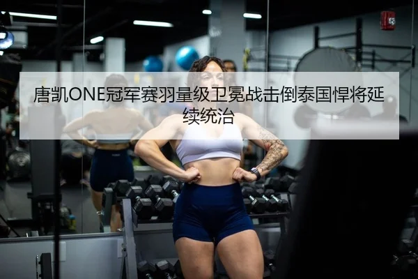 唐凯ONE冠军赛羽量级卫冕战击倒泰国悍将延续统治