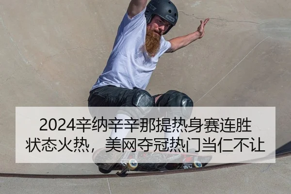 2024辛纳辛辛那提热身赛连胜状态火热，美网夺冠热门当仁不让