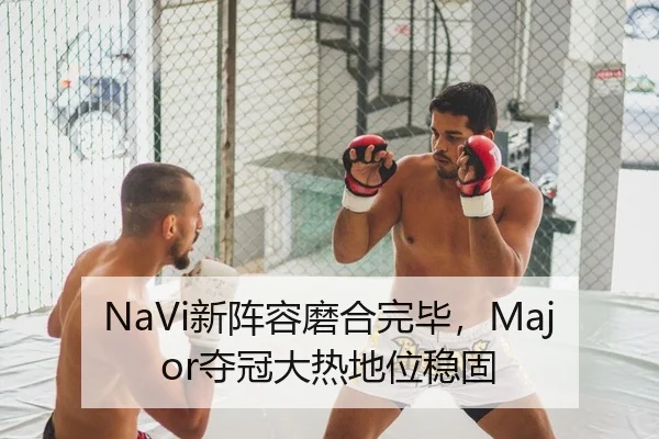 NaVi新阵容磨合完毕，Major夺冠大热地位稳固